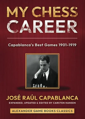 My Chess Career: Capablanca’s Best Games from 1901-1919